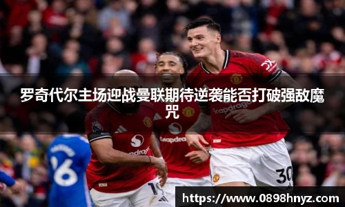 罗奇代尔主场迎战曼联期待逆袭能否打破强敌魔咒