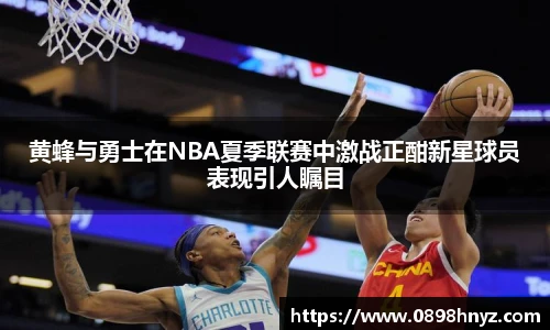 黄蜂与勇士在NBA夏季联赛中激战正酣新星球员表现引人瞩目